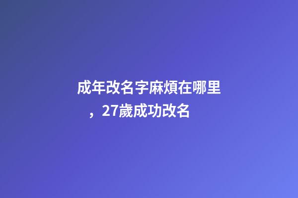 成年改名字麻煩在哪里，27歲成功改名-第1張-觀點-玄機派
